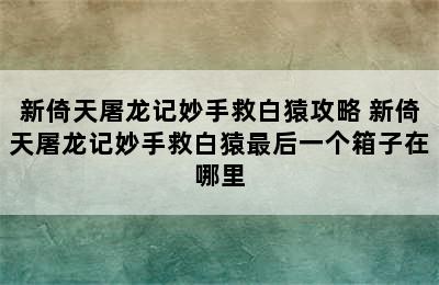 新倚天屠龙记妙手救白猿攻略 新倚天屠龙记妙手救白猿最后一个箱子在哪里